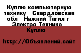Куплю компьютерную технику - Свердловская обл., Нижний Тагил г. Электро-Техника » Куплю   